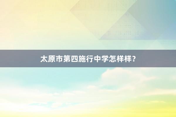 太原市第四施行中学怎样样？