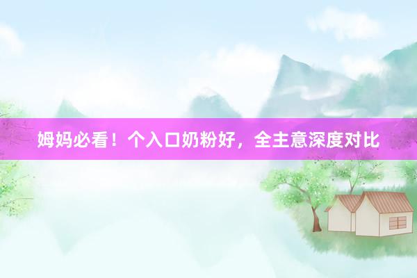 姆妈必看！个入口奶粉好，全主意深度对比