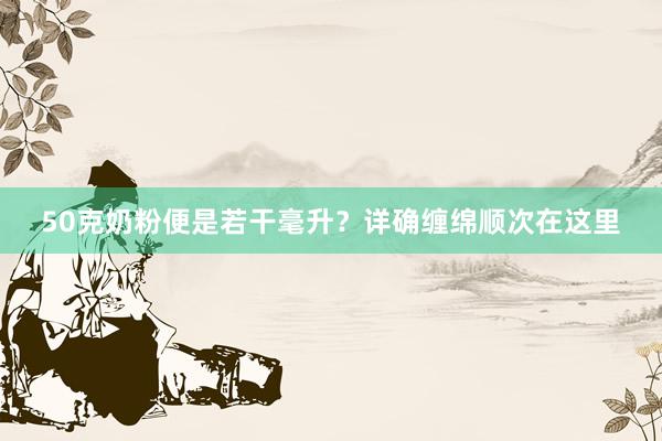50克奶粉便是若干毫升？详确缠绵顺次在这里