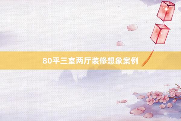 80平三室两厅装修想象案例