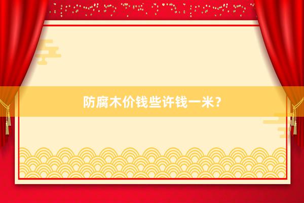 防腐木价钱些许钱一米？