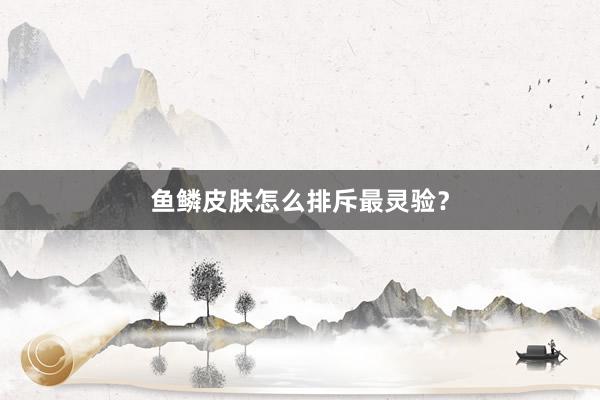 鱼鳞皮肤怎么排斥最灵验？